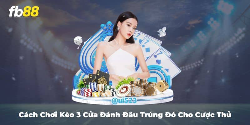 Cách Chơi Kèo 3 Cửa Đánh Đâu Trúng Đó Cho Cược Thủ